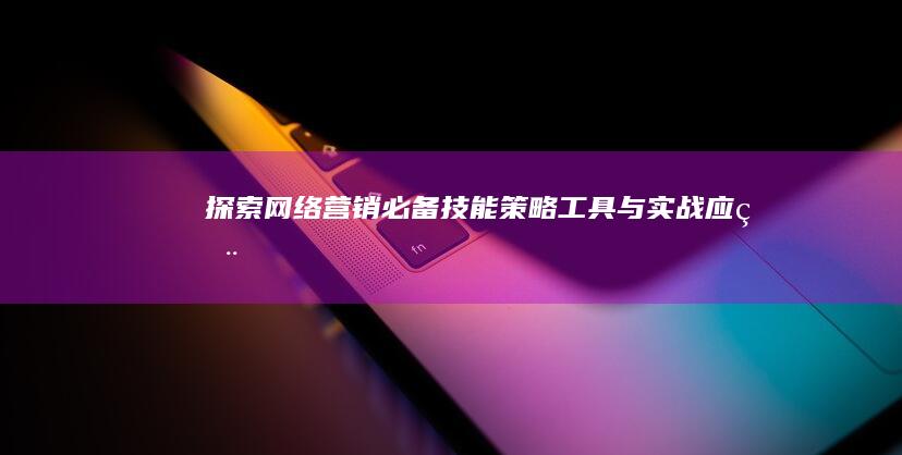 探索网络营销必备技能：策略、工具与实战应用